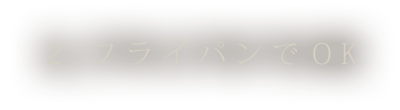 ②フライパンでOK