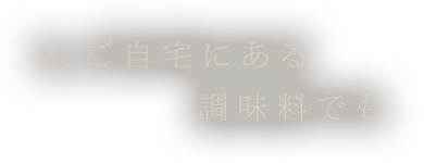 ③ご自宅にある調味料でも