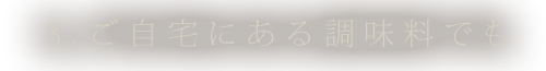 3.ご自宅にある調味料でも